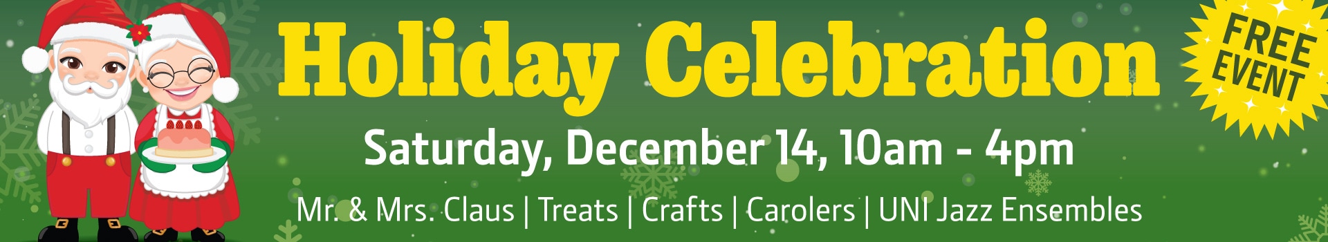 Text in a banner: "Holiday Celebration - Free Event: Saturday, December 14, 10am-4pm. Mr. & Mrs. Claus, Treats, Crafts, Carolers, and UNI Jazz Ensembles"